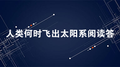 人类何时飞出太阳系阅读答案 人类何时飞出太阳系阅读理解2021