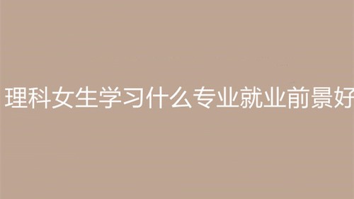 理科女生学什么专业就业前景好 理科女生专业就业前景排名