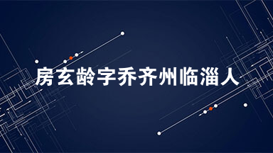房玄龄，字乔，齐州临淄人