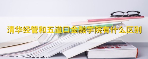 清华经管和五道口金融有什么区别 清华经管和五道口金融哪个好