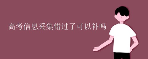 高考信息采集错过了可以补吗 高考信息采集错过了怎么办