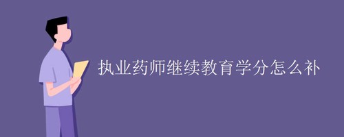 执业药师继续教育学分怎么补 执业药师的职责是什么