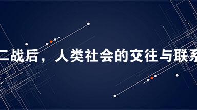 二战后，人类社会的交往与联系也发展到前所未有的高度