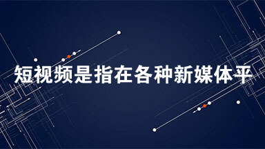 短视频是指在各种新媒体平台上播放的