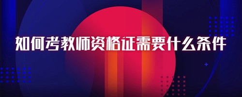 考教师资格证需要什么条件 考教师资格证需要什么学历条件