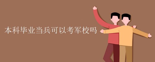本科当兵考军校容易吗 本科毕业当兵可以考军校吗