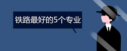 铁路最好的5个专业 铁路最吃香的五个专业