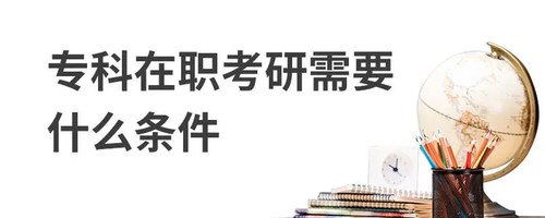 专科生考研究生需要什么条件 专科生考研究生的条件有哪些
